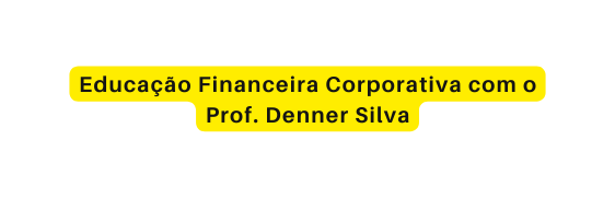 Educação Financeira Corporativa com o Prof Denner Silva